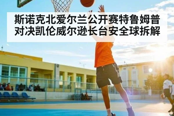 斯诺克北爱尔兰公开赛特鲁姆普对决凯伦威尔逊长台安全球拆解