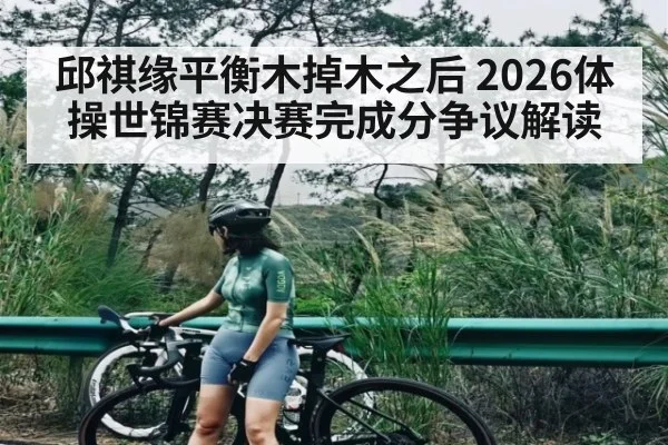 邱祺缘平衡木掉木之后 2026体操世锦赛决赛完成分争议解读